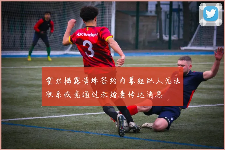 霍尔揭露黄蜂签约内幕经纪人无法联系我竟通过未婚妻传达消息