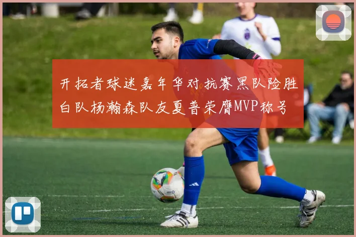 开拓者球迷嘉年华对抗赛黑队险胜白队杨瀚森队友夏普荣膺MVP称号