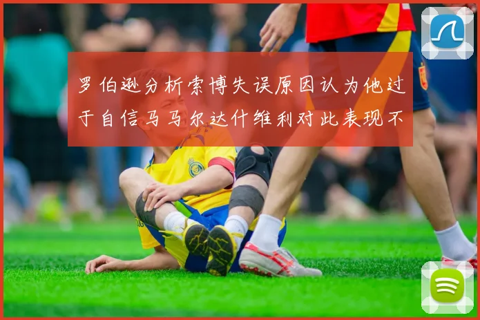 罗伯逊分析索博失误原因认为他过于自信马马尔达什维利对此表现不满