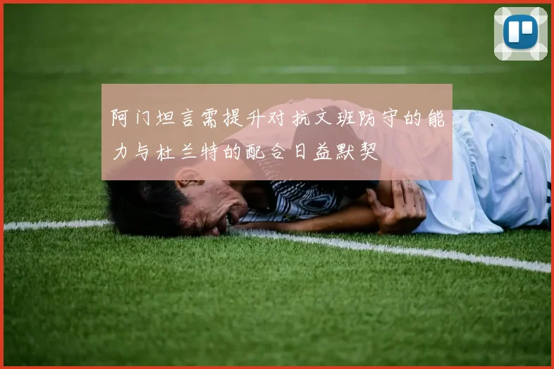 阿门坦言需提升对抗文班防守的能力与杜兰特的配合日益默契