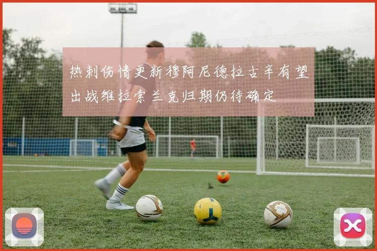 热刺伤情更新穆阿尼德拉古辛有望出战维拉索兰克归期仍待确定