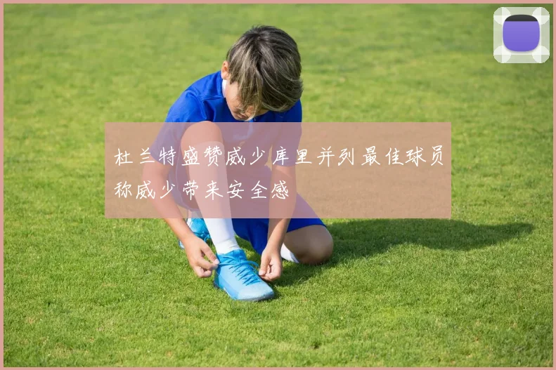 杜兰特盛赞威少库里并列最佳球员称威少带来安全感