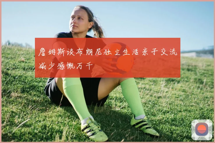詹姆斯谈布朗尼独立生活亲子交流减少感慨万千