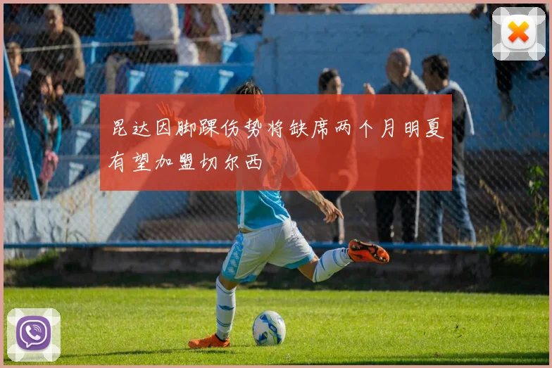 昆达因脚踝伤势将缺席两个月明夏有望加盟切尔西