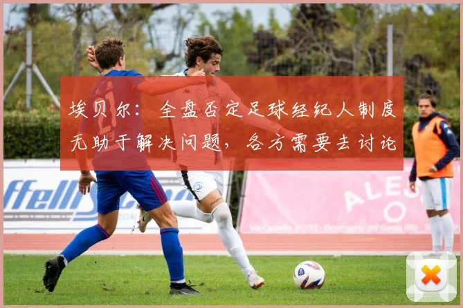 埃贝尔：全盘否定足球经纪人制度无助于解决问题，各方需要去讨论