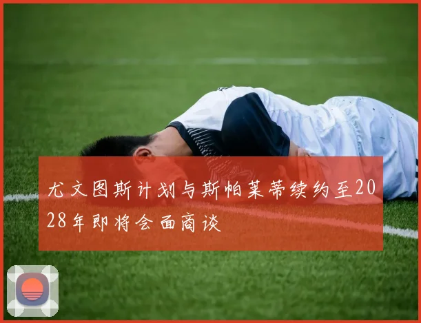 尤文图斯计划与斯帕莱蒂续约至2028年即将会面商谈