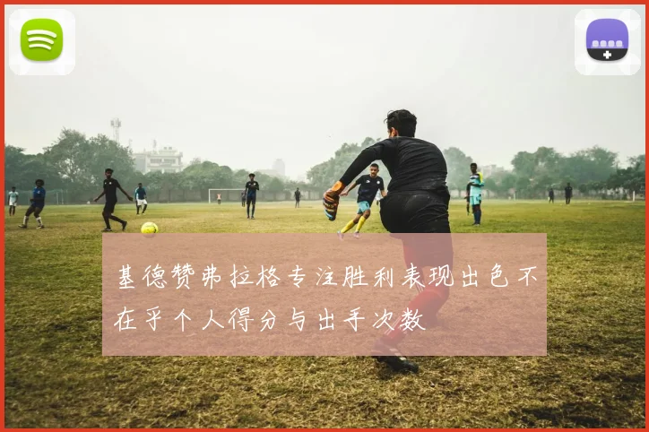 基德赞弗拉格专注胜利表现出色不在乎个人得分与出手次数