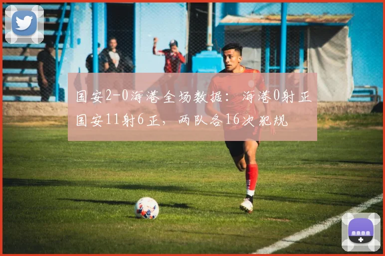 国安2-0海港全场数据：海港0射正国安11射6正，两队各16次犯规