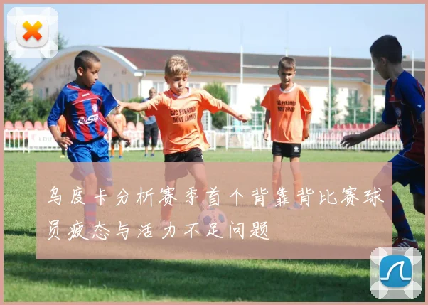 乌度卡分析赛季首个背靠背比赛球员疲态与活力不足问题