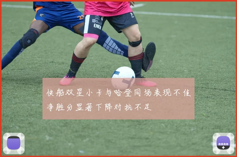 快船双星小卡与哈登同场表现不佳净胜分显著下降对抗不足