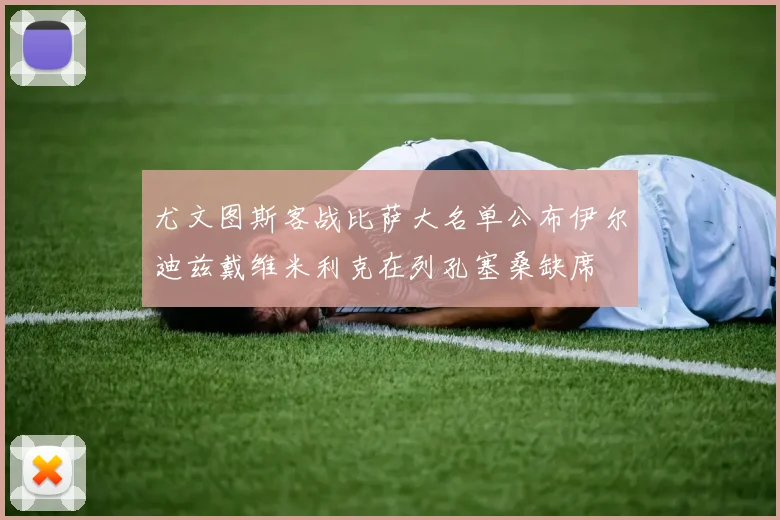 尤文图斯客战比萨大名单公布伊尔迪兹戴维米利克在列孔塞桑缺席