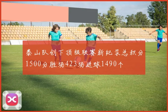 泰山队创下顶级联赛新纪录总积分1500分胜场423场进球1490个