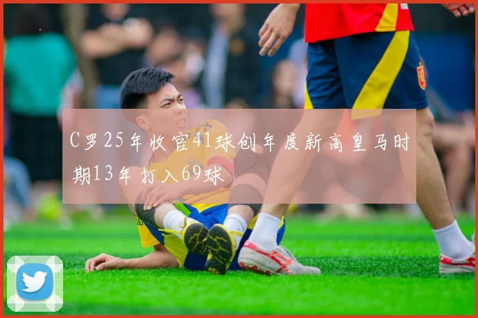 C罗25年收官41球创年度新高皇马时期13年打入69球