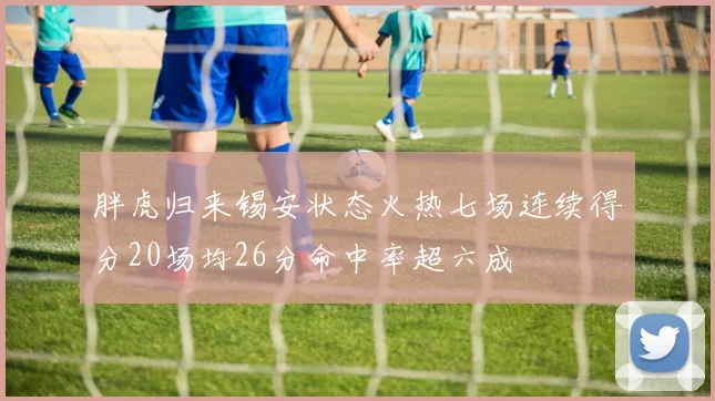 胖虎归来锡安状态火热七场连续得分20场均26分命中率超六成