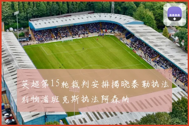 英超第15轮裁判安排揭晓泰勒执法利物浦班克斯执法阿森纳
