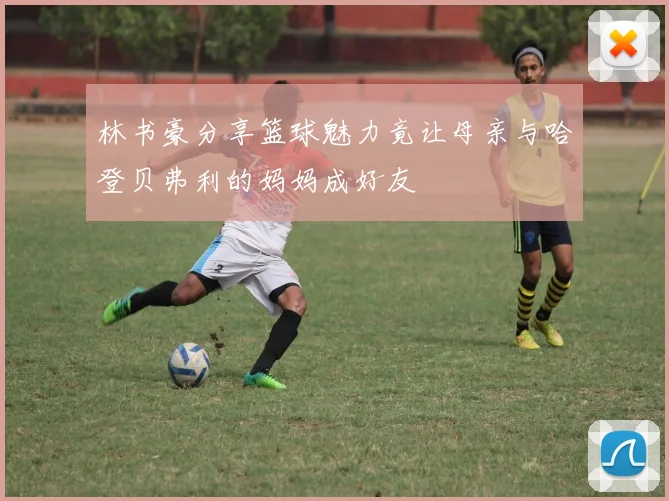 林书豪分享篮球魅力竟让母亲与哈登贝弗利的妈妈成好友