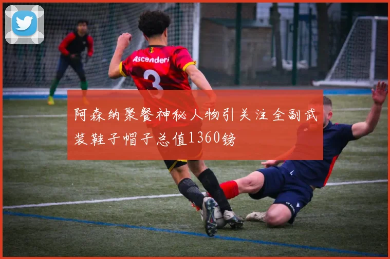 阿森纳聚餐神秘人物引关注全副武装鞋子帽子总值1360镑