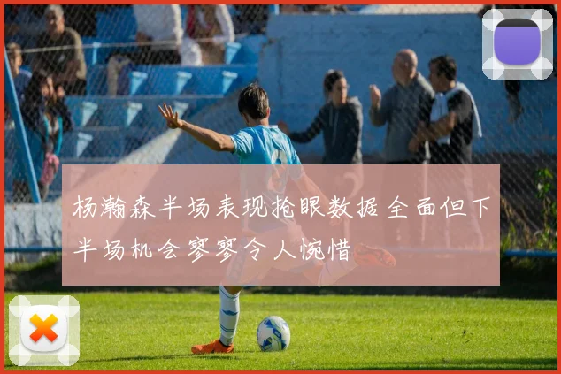 杨瀚森半场表现抢眼数据全面但下半场机会寥寥令人惋惜