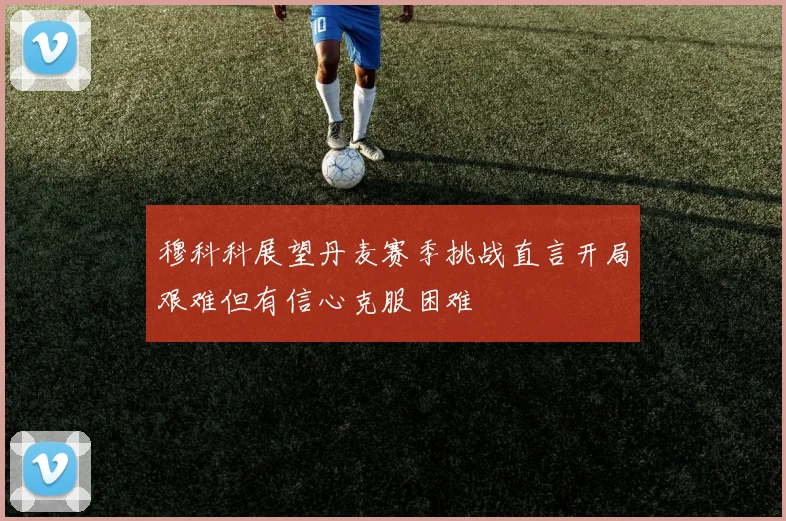 穆科科展望丹麦赛季挑战直言开局艰难但有信心克服困难