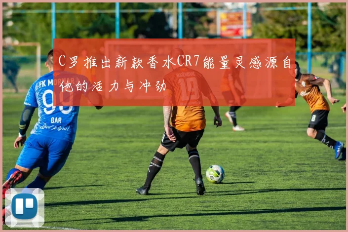 C罗推出新款香水CR7能量灵感源自他的活力与冲劲