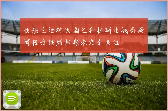 快船主场对决国王科林斯出战存疑博格丹缺席归期未定引关注