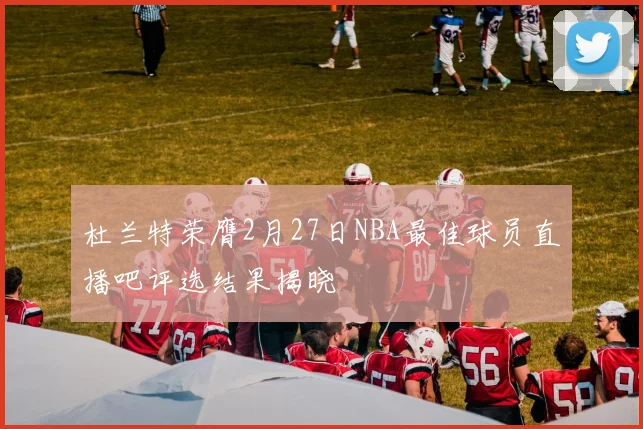 杜兰特荣膺2月27日NBA最佳球员直播吧评选结果揭晓