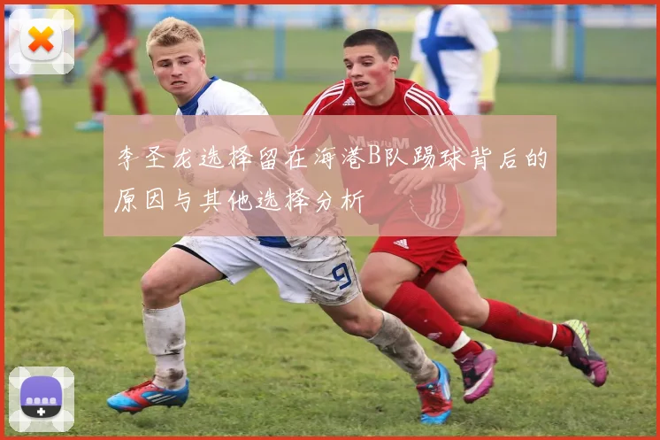 李圣龙选择留在海港B队踢球背后的原因与其他选择分析