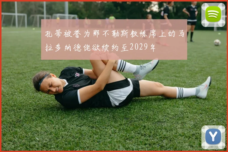 孔蒂被誉为那不勒斯教练席上的马拉多纳德佬欲续约至2029年