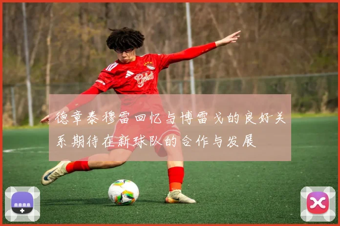 德章泰穆雷回忆与博雷戈的良好关系期待在新球队的合作与发展