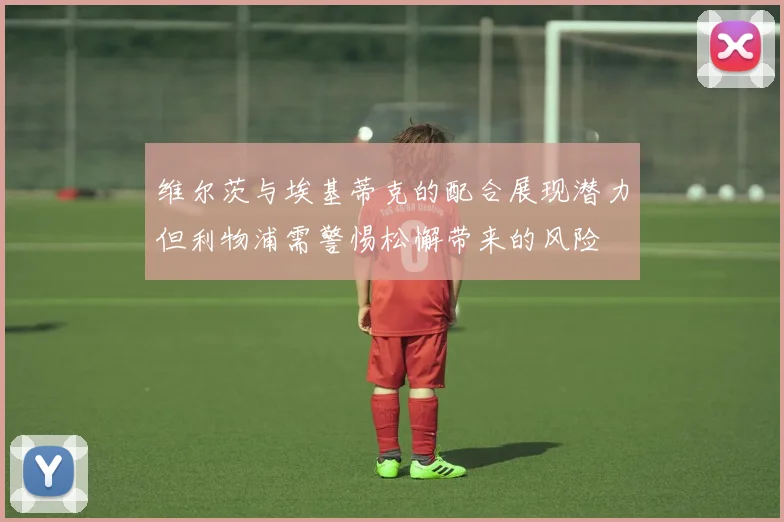 维尔茨与埃基蒂克的配合展现潜力但利物浦需警惕松懈带来的风险