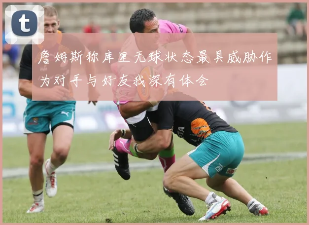 詹姆斯称库里无球状态最具威胁作为对手与好友我深有体会