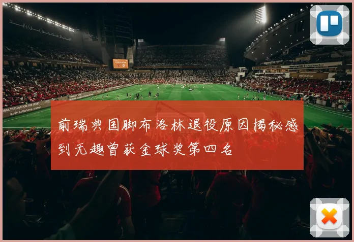 前瑞典国脚布洛林退役原因揭秘感到无趣曾获金球奖第四名