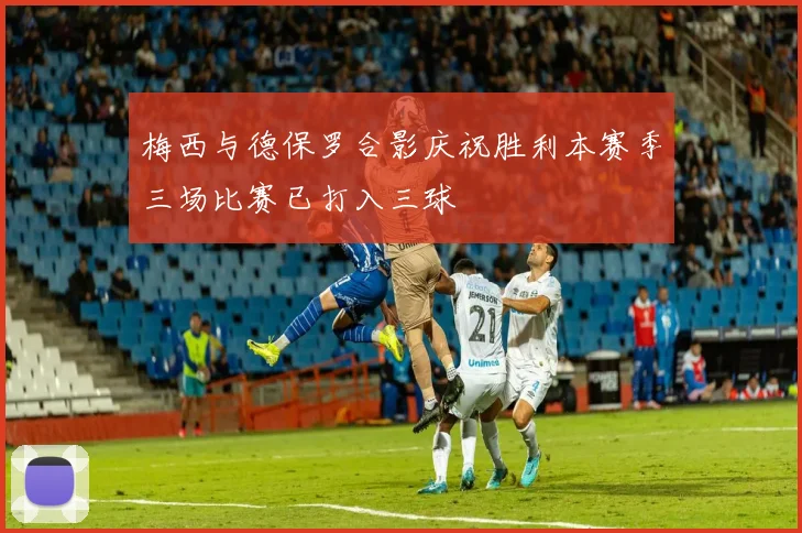梅西与德保罗合影庆祝胜利本赛季三场比赛已打入三球