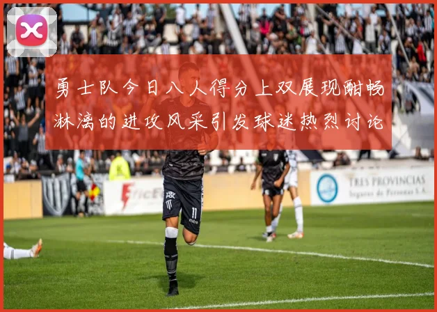 勇士队今日八人得分上双展现酣畅淋漓的进攻风采引发球迷热烈讨论