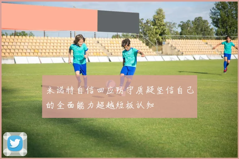 米诺特自信回应防守质疑坚信自己的全面能力超越短板认知
