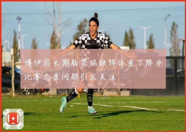 博伊因长期肠胃病缺阵体重下降非比赛态度问题引发关注