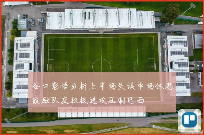 谷口彰悟分析上半场失误中场休息鼓励队友积极进攻压制巴西