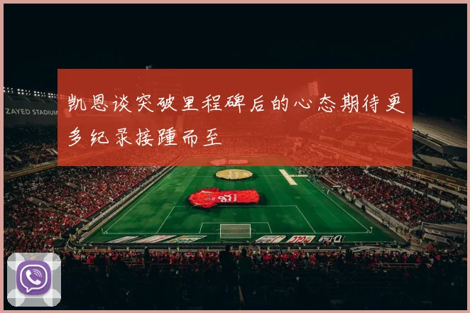 凯恩谈突破里程碑后的心态期待更多纪录接踵而至
