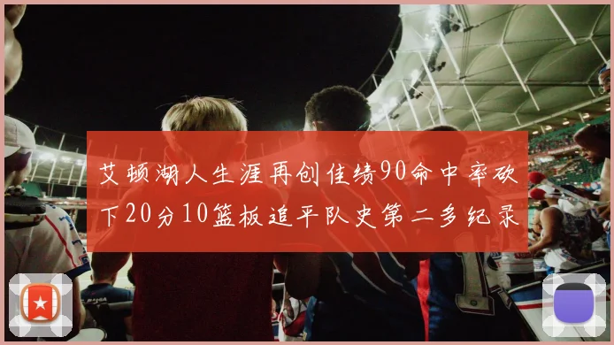 艾顿湖人生涯再创佳绩90命中率砍下20分10篮板追平队史第二多纪录