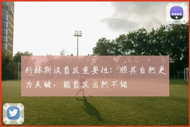 科林斯谈首发重要性：顺其自然更为关键，能首发当然不错