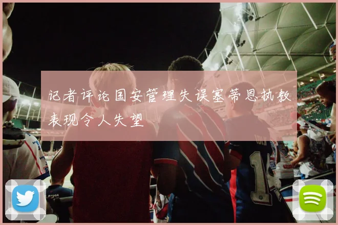 记者评论国安管理失误塞蒂恩执教表现令人失望