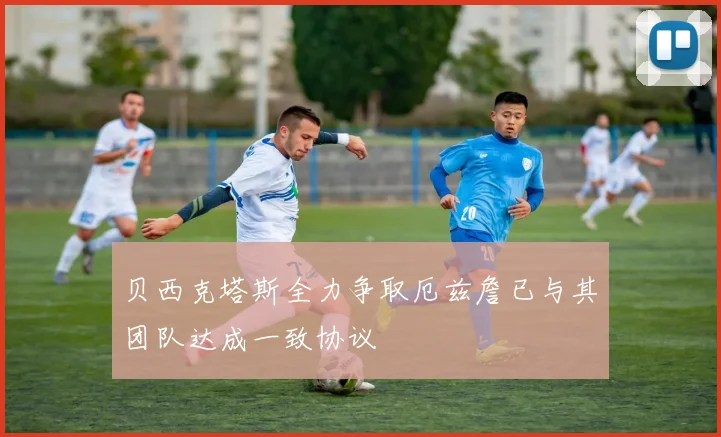 贝西克塔斯全力争取厄兹詹已与其团队达成一致协议