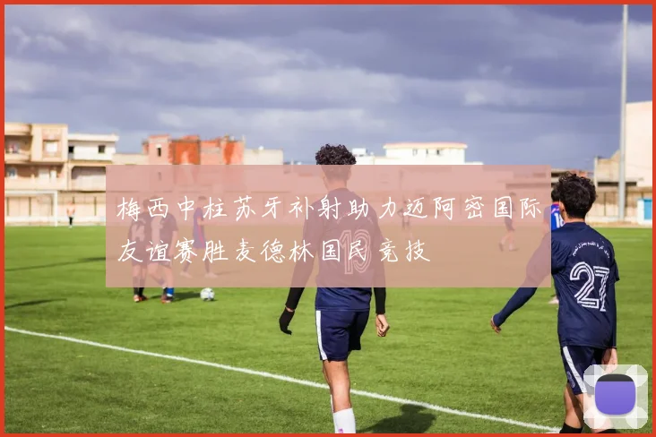 梅西中柱苏牙补射助力迈阿密国际友谊赛胜麦德林国民竞技