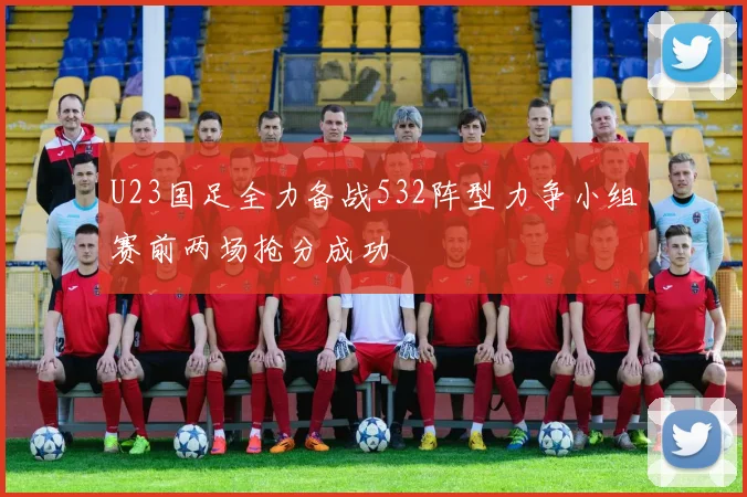 U23国足全力备战532阵型力争小组赛前两场抢分成功