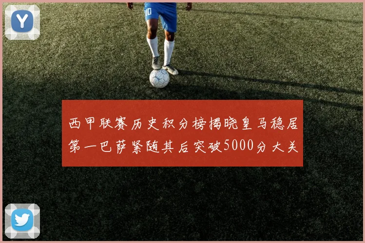 西甲联赛历史积分榜揭晓皇马稳居第一巴萨紧随其后突破5000分大关
