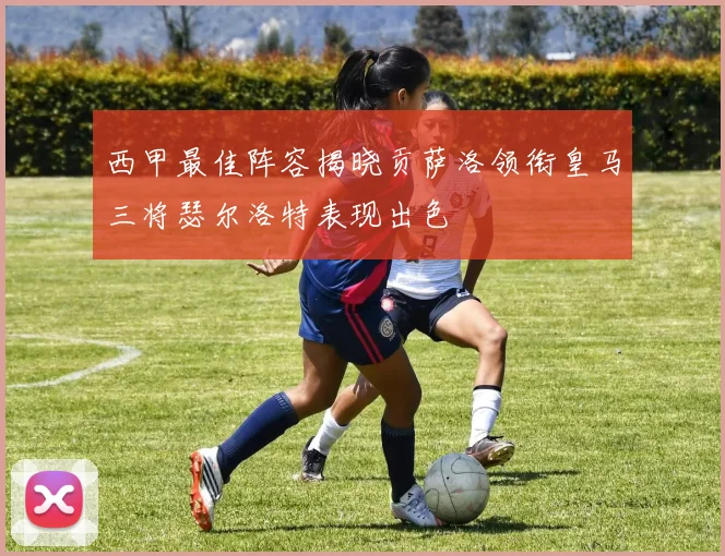 西甲最佳阵容揭晓贡萨洛领衔皇马三将瑟尔洛特表现出色