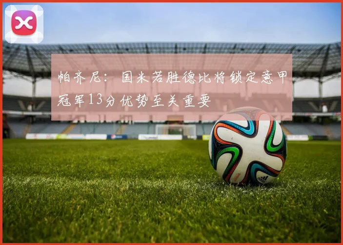 帕齐尼：国米若胜德比将锁定意甲冠军13分优势至关重要