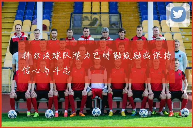 科尔谈球队潜力巴特勒鼓励我保持信心与斗志