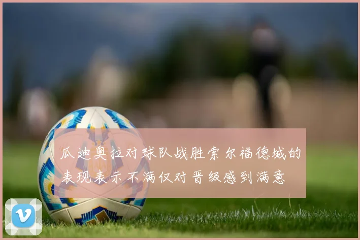 瓜迪奥拉对球队战胜索尔福德城的表现表示不满仅对晋级感到满意