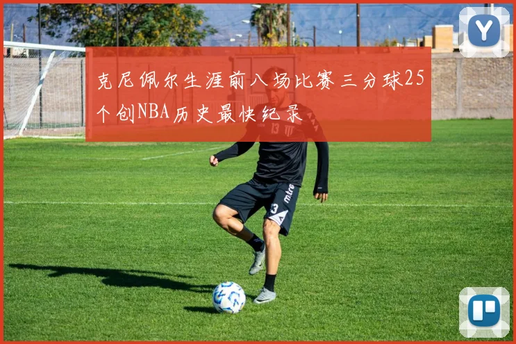 克尼佩尔生涯前八场比赛三分球25个创NBA历史最快纪录